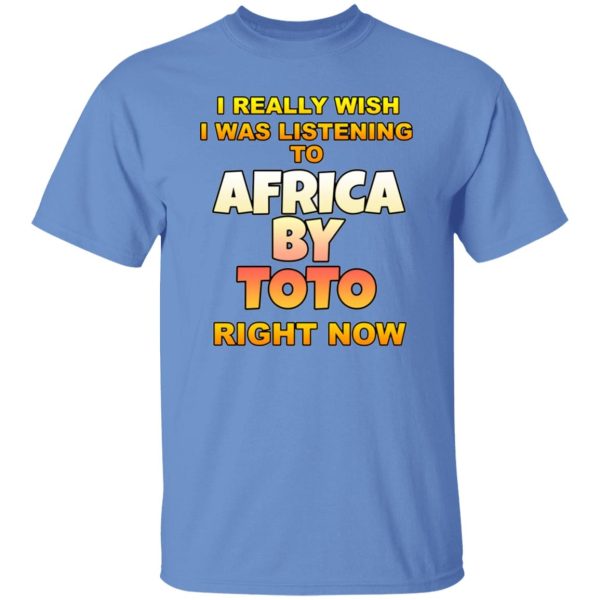 I Really Wish I Was Listening To Africa By Toto Right Now T Shirts, Hoodies, Long Sleeve 11