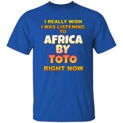 I Really Wish I Was Listening To Africa By Toto Right Now T Shirts, Hoodies, Long Sleeve 12