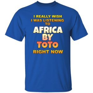 I Really Wish I Was Listening To Africa By Toto Right Now T Shirts, Hoodies, Long Sleeve 12