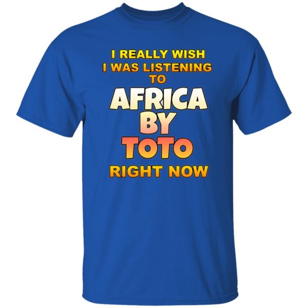 I Really Wish I Was Listening To Africa By Toto Right Now T Shirts, Hoodies, Long Sleeve 12