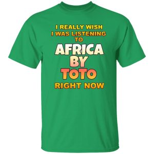 I Really Wish I Was Listening To Africa By Toto Right Now T Shirts, Hoodies, Long Sleeve 33