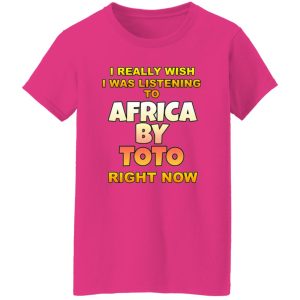 I Really Wish I Was Listening To Africa By Toto Right Now T Shirts, Hoodies, Long Sleeve