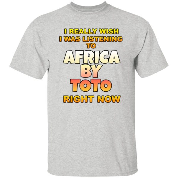 I Really Wish I Was Listening To Africa By Toto Right Now T Shirts, Hoodies, Long Sleeve 4