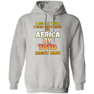 I Really Wish I Was Listening To Africa By Toto Right Now T Shirts, Hoodies, Long Sleeve 7