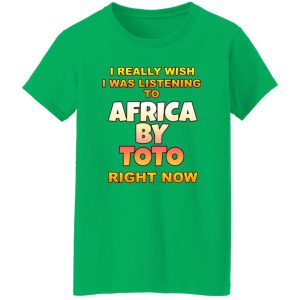 I Really Wish I Was Listening To Africa By Toto Right Now T Shirts, Hoodies, Long Sleeve 9