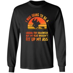 I Was Going To Be A Liberal For Halloween But My Head Wouldn’t Fit Up My Ass 2 T-Shirts, Long Sleeve, Hoodies