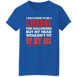 I was going to be a liberal for halloween but my head wouldn’t fit up my ass T-Shirts, Long Sleeve, Hoodies