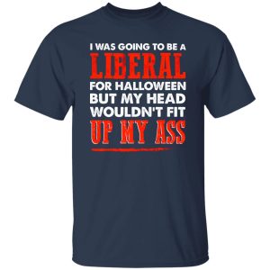 I was going to be a liberal for halloween but my head wouldn't fit up my ass T-Shirts, Long Sleeve, Hoodies