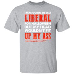 I was going to be a liberal for halloween but my head wouldn’t fit up my ass T-Shirts, Long Sleeve, Hoodies