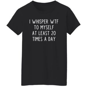 I whisper wtf to myself at least 20 times a day T-Shirts, Long Sleeve, Hoodies 4
