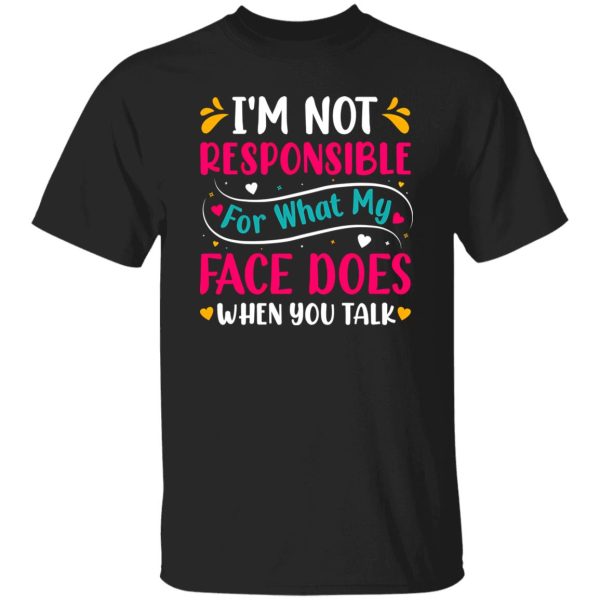 I’m not responsible for what my face does when you talk V4 T-Shirts, Long Sleeve, Hoodies