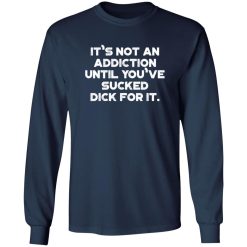 It’s Not An Addiction Until You’ve Sucked Dick For It Funny T-Shirts, Long Sleeve, Hoodies 11