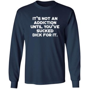 It’s Not An Addiction Until You’ve Sucked Dick For It Funny T-Shirts, Long Sleeve, Hoodies 11