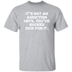 It’s Not An Addiction Until You’ve Sucked Dick For It Funny T-Shirts, Long Sleeve, Hoodies 13