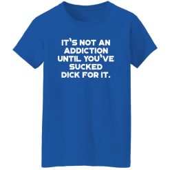 It’s Not An Addiction Until You’ve Sucked Dick For It Funny T-Shirts, Long Sleeve, Hoodies 3