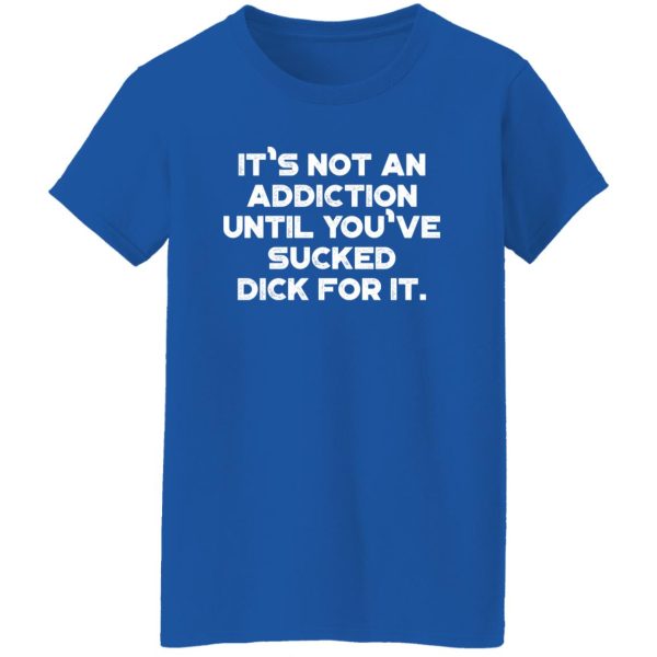 It’s Not An Addiction Until You’ve Sucked Dick For It Funny T-Shirts, Long Sleeve, Hoodies 3