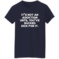 It’s Not An Addiction Until You’ve Sucked Dick For It Funny T-Shirts, Long Sleeve, Hoodies 4