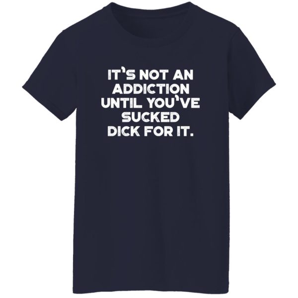 It’s Not An Addiction Until You’ve Sucked Dick For It Funny T-Shirts, Long Sleeve, Hoodies 4