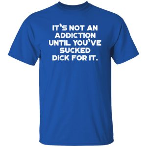 It’s Not An Addiction Until You’ve Sucked Dick For It Funny T-Shirts, Long Sleeve, Hoodies 5