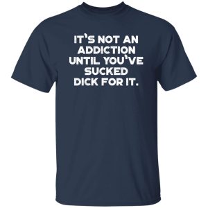 It’s Not An Addiction Until You’ve Sucked Dick For It Funny T-Shirts, Long Sleeve, Hoodies 7