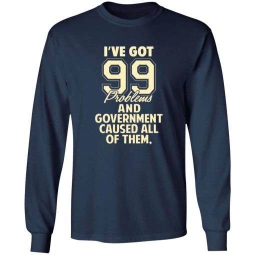I’ve Got 99 Problems And Government Caused All Of Them T-Shirts, Long ...