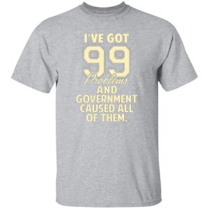 I’ve Got 99 Problems And Government Caused All Of Them T-Shirts, Long Sleeve, Hoodies