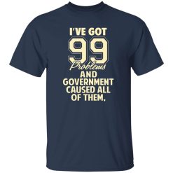 I’ve Got 99 Problems And Government Caused All Of Them T-Shirts, Long Sleeve, Hoodies 7
