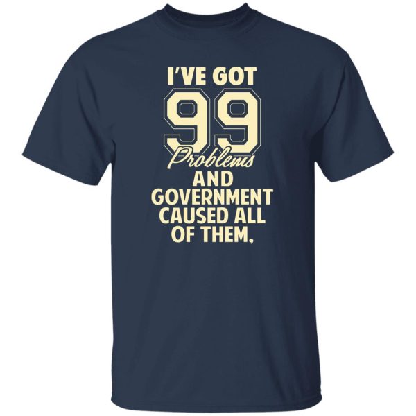 I’ve Got 99 Problems And Government Caused All Of Them T-Shirts, Long Sleeve, Hoodies 7