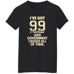 I’ve Got 99 Problems And Government Caused All Of Them T-Shirts, Long Sleeve, Hoodies 9