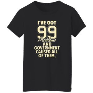 I’ve Got 99 Problems And Government Caused All Of Them T-Shirts, Long Sleeve, Hoodies 9