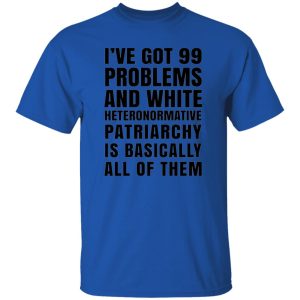 I’ve Got 99 Problems And White Heteronormative Patriarchy Is Basically All Of Them T Shirts, Hoodies, Long Sleeve 11