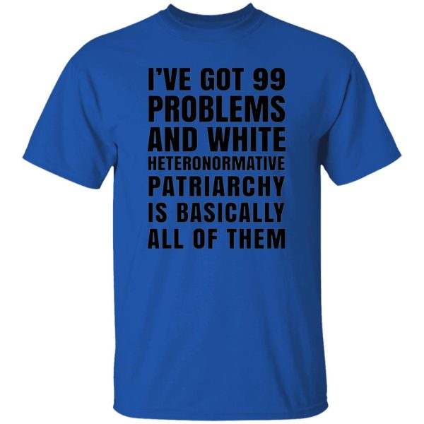 I’ve Got 99 Problems And White Heteronormative Patriarchy Is Basically All Of Them T Shirts, Hoodies, Long Sleeve 11