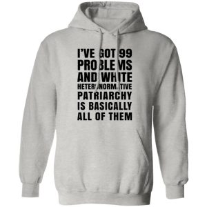 I’ve Got 99 Problems And White Heteronormative Patriarchy Is Basically All Of Them T Shirts, Hoodies, Long Sleeve 12