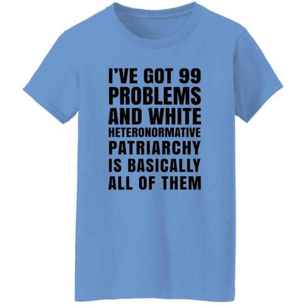 I’ve Got 99 Problems And White Heteronormative Patriarchy Is Basically All Of Them T Shirts, Hoodies, Long Sleeve 2