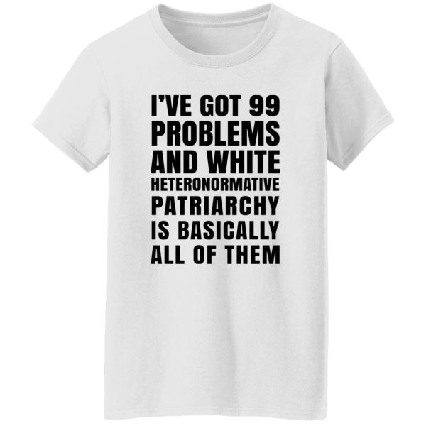 I’ve Got 99 Problems And White Heteronormative Patriarchy Is Basically All Of Them T Shirts, Hoodies, Long Sleeve 3