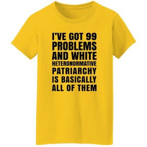 I’ve Got 99 Problems And White Heteronormative Patriarchy Is Basically All Of Them T Shirts, Hoodies, Long Sleeve