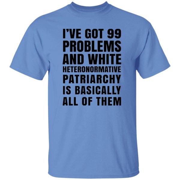 I’ve Got 99 Problems And White Heteronormative Patriarchy Is Basically All Of Them T Shirts, Hoodies, Long Sleeve 4