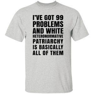 I’ve Got 99 Problems And White Heteronormative Patriarchy Is Basically All Of Them T Shirts, Hoodies, Long Sleeve 6