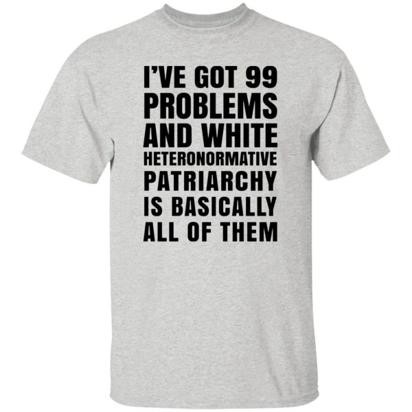 I’ve Got 99 Problems And White Heteronormative Patriarchy Is Basically All Of Them T Shirts, Hoodies, Long Sleeve 6