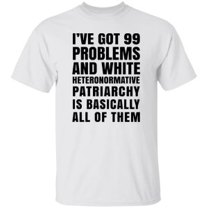 I’ve Got 99 Problems And White Heteronormative Patriarchy Is Basically All Of Them T Shirts, Hoodies, Long Sleeve 7