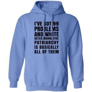 I’ve Got 99 Problems And White Heteronormative Patriarchy Is Basically All Of Them T Shirts, Hoodies, Long Sleeve 8