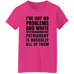 I’ve Got 99 Problems And White Heteronormative Patriarchy Is Basically All Of Them T Shirts, Hoodies, Long Sleeve 9