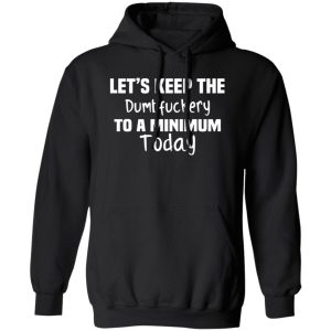 Let’s Keep the Dumbfuckery to A Minimum Today T-Shirts, Long Sleeve, Hoodies 111