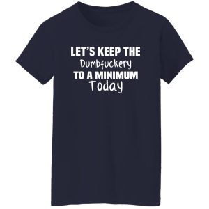 Let’s Keep the Dumbfuckery to A Minimum Today T-Shirts, Long Sleeve, Hoodies 2