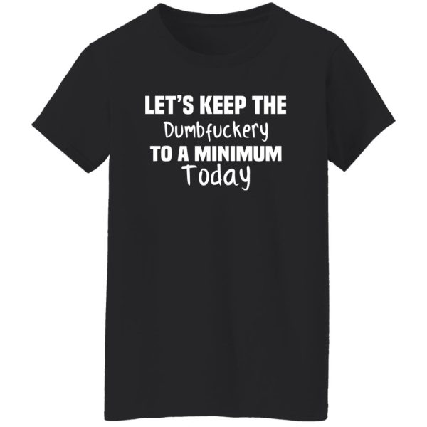 Let’s Keep the Dumbfuckery to A Minimum Today T-Shirts, Long Sleeve, Hoodies 3