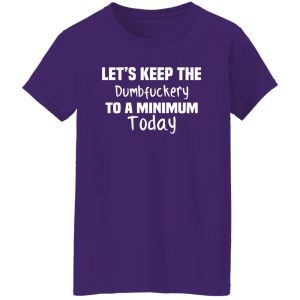 Let’s Keep the Dumbfuckery to A Minimum Today T-Shirts, Long Sleeve, Hoodies