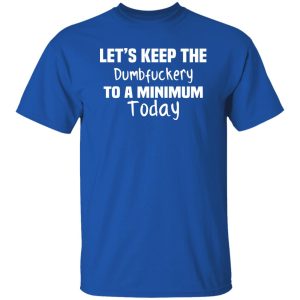 Let’s Keep the Dumbfuckery to A Minimum Today T-Shirts, Long Sleeve, Hoodies 5