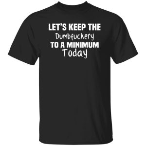 Let’s Keep the Dumbfuckery to A Minimum Today T-Shirts, Long Sleeve, Hoodies 6