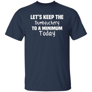 Let’s Keep the Dumbfuckery to A Minimum Today T-Shirts, Long Sleeve, Hoodies 7