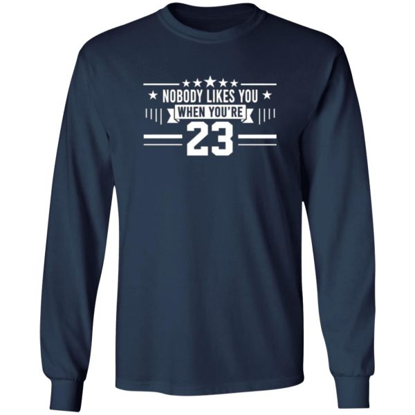 Nobody Likes You When You’re 23 T-Shirts, Long Sleeve, Hoodies 10